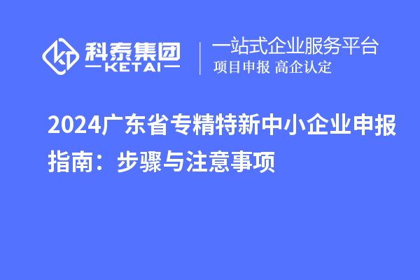 2024廣東省<a href=http://www.tensang.com/fuwu/zhuanjingtexin.html target=_blank class=infotextkey>專精特新中小企業(yè)</a>申報指南：步驟與注意事項