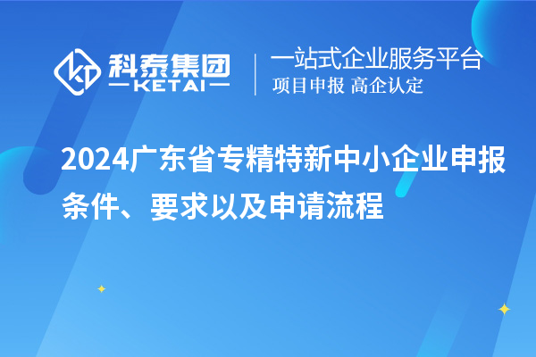 2024廣東省<a href=http://www.tensang.com/fuwu/zhuanjingtexin.html target=_blank class=infotextkey>專精特新中小企業(yè)</a>申報(bào)條件、要求以及申請流程
