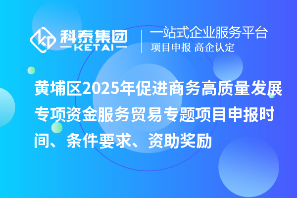 黃埔區(qū)2025年促進(jìn)商務(wù)高質(zhì)量發(fā)展專項(xiàng)資金服務(wù)貿(mào)易專題<a href=http://www.tensang.com/shenbao.html target=_blank class=infotextkey>項(xiàng)目申報</a>時間、條件要求、資助獎勵