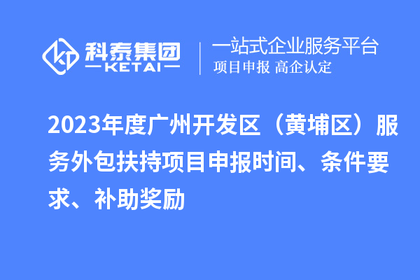 2023年度廣州開發區（黃埔區） 服務外包扶持<a href=http://www.tensang.com/shenbao.html target=_blank class=infotextkey>項目申報</a>時間、條件要求、補助獎勵