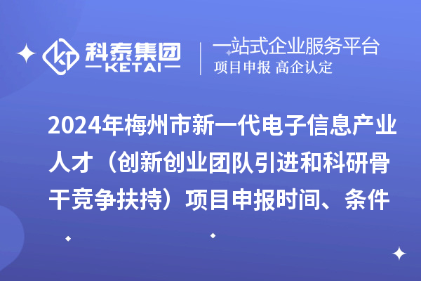 2024年梅州市加快新一代電子信息產(chǎn)業(yè)人才發(fā)展（創(chuàng)新創(chuàng)業(yè)團(tuán)隊(duì)引進(jìn)和科研骨干競爭扶持）項(xiàng)目申報時間、條件、獎勵