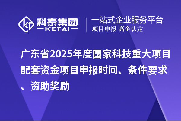 廣東省2025年度國家科技重大項目配套資金<a href=http://www.tensang.com/shenbao.html target=_blank class=infotextkey>項目申報</a>時間、條件要求、資助獎勵