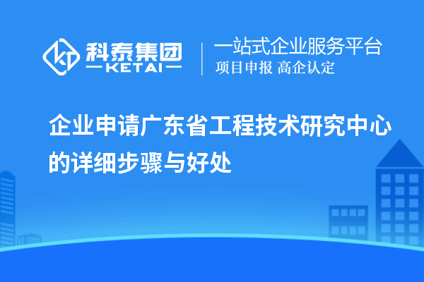 企業申請<a href=http://www.tensang.com/fuwu/gongchengzhongxin.html target=_blank class=infotextkey>廣東省工程技術研究中心</a>的詳細步驟與好處