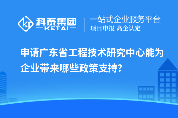 申請(qǐng)<a href=http://www.tensang.com/fuwu/gongchengzhongxin.html target=_blank class=infotextkey>廣東省工程技術(shù)研究中心</a>能為企業(yè)帶來哪些政策支持？
