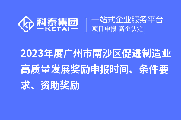 2023年度廣州市南沙區(qū)促進制造業(yè)高質(zhì)量發(fā)展獎勵申報時間、條件要求、資助獎勵