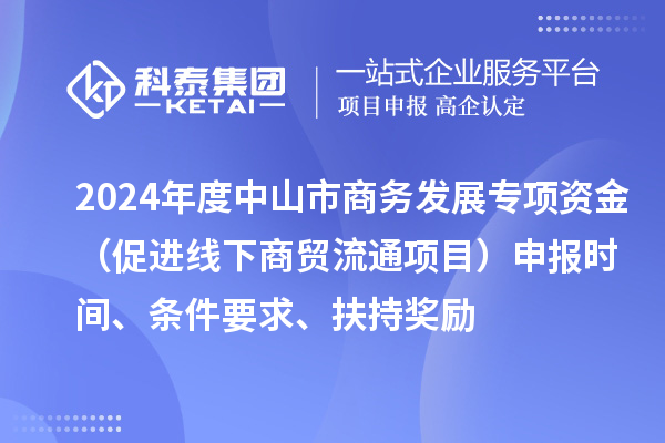 2024年度中山市商務(wù)發(fā)展專項(xiàng)資金（促進(jìn)線下商貿(mào)流通項(xiàng)目）申報(bào)時(shí)間、條件要求、扶持獎(jiǎng)勵(lì)