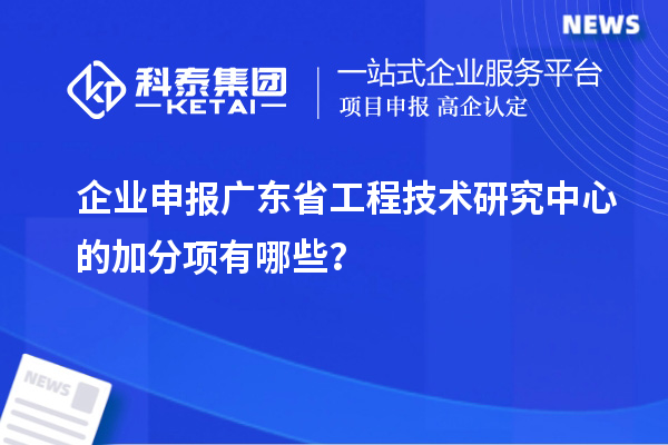 企業申報<a href=http://www.tensang.com/fuwu/gongchengzhongxin.html target=_blank class=infotextkey>廣東省工程技術研究中心</a>的加分項有哪些？