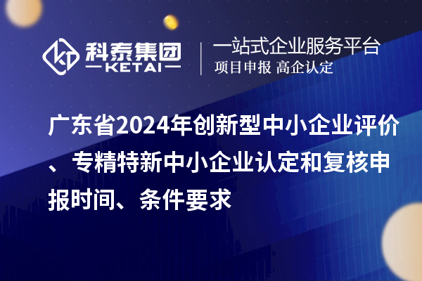 廣東省2024年創(chuàng)新型中小企業(yè)評(píng)價(jià)、專(zhuān)精特新中小企業(yè)認(rèn)定和復(fù)核申報(bào)時(shí)間、條件要求