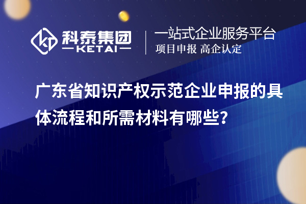 廣東省知識產權示范企業(yè)申報的具體流程和所需材料有哪些？