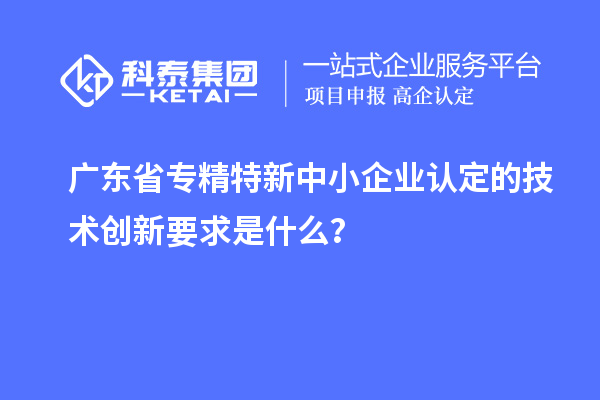 廣東省<a href=http://www.tensang.com/fuwu/zhuanjingtexin.html target=_blank class=infotextkey>專精特新中小企業</a>認定的技術創新要求是什么？