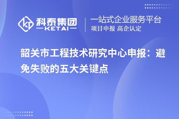 韶關市<a href=http://www.tensang.com/fuwu/gongchengzhongxin.html target=_blank class=infotextkey>工程技術研究中心申報</a>：避免失敗的五大關鍵點