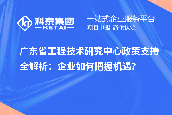 廣東省工程技術研究中心政策支持全解析：企業如何把握機遇？