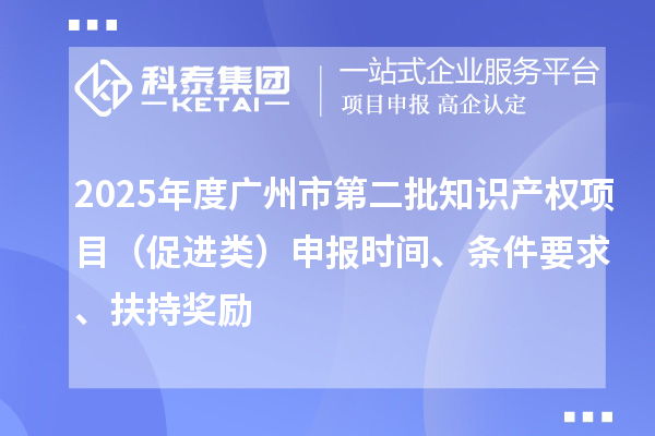 2025年度廣州市第二批知識產權項目（促進類）申報時間、條件要求、扶持獎勵