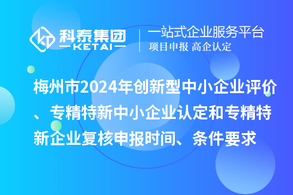 梅州市2024年創(chuàng)新型中小企業(yè)評價(jià)、專精特新中小企業(yè)認(rèn)定和2021年專精特新中小企業(yè)復(fù)核申報(bào)時(shí)間、條件要求