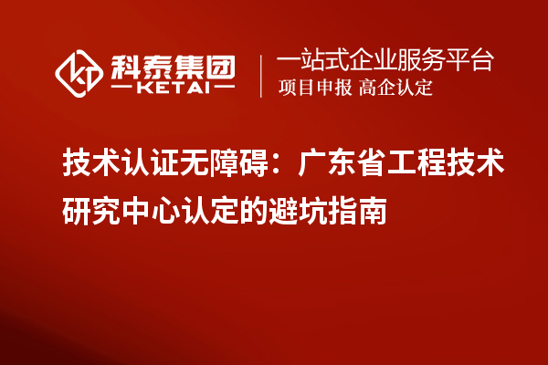 技術認證無障礙：廣東<a href=http://www.tensang.com/fuwu/gongchengzhongxin.html target=_blank class=infotextkey>省工程技術研究中心認定</a>的避坑指南