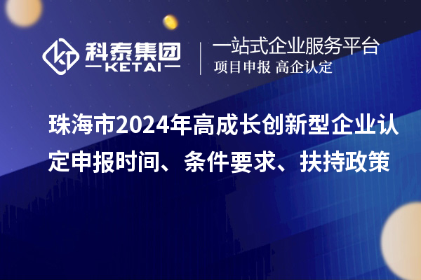 珠海市2024年高成長(zhǎng)創(chuàng)新型企業(yè)認(rèn)定申報(bào)時(shí)間、條件要求、扶持政策