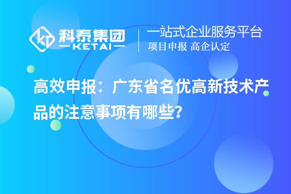 高效申報：廣東省名優高新技術產品的注意事項有哪些？