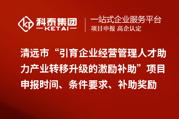 清遠市“引育企業經營管理人才助力產業轉移升級的激勵補助”<a href=http://www.tensang.com/shenbao.html target=_blank class=infotextkey>項目申報</a>時間、條件要求、補助獎勵