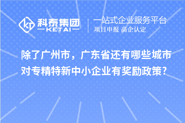 除了廣州市，廣東省還有哪些城市對專精特新中小企業有獎勵政策?