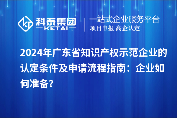 2024年廣東省知識產權示范企業的認定條件及申請流程指南：企業如何準備？