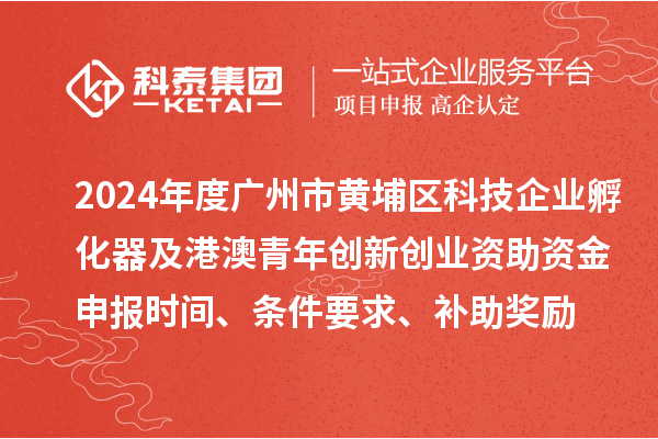 2024年度廣州市黃埔區科技企業孵化器及港澳青年創新創業資助資金申報時間、條件要求、補助獎勵