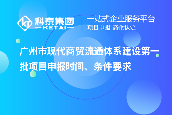 廣州市現代商貿流通體系建設第一批項目申報時間、條件要求