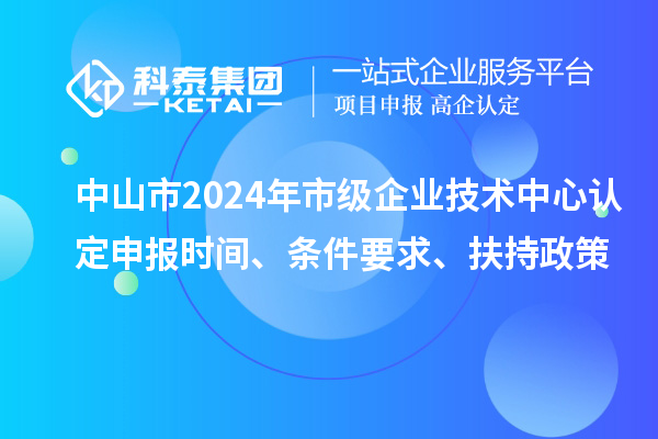 中山市2024年市級企業技術中心認定申報時間、條件要求、扶持政策