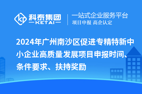 2024年廣州南沙區(qū)促進(jìn)專精特新中小企業(yè)高質(zhì)量發(fā)展項(xiàng)目申報(bào)時(shí)間、條件要求、扶持獎(jiǎng)勵(lì)