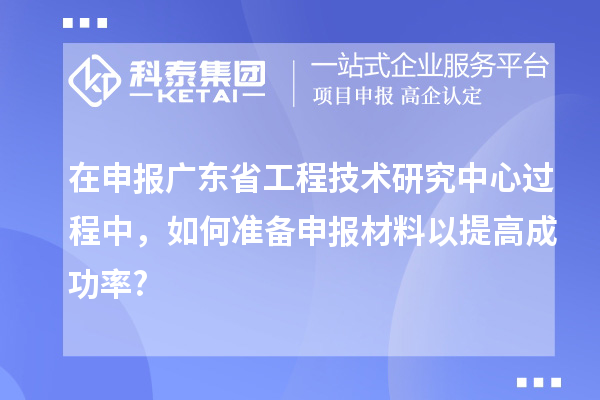 在申報<a href=http://www.tensang.com/fuwu/gongchengzhongxin.html target=_blank class=infotextkey>廣東省工程技術研究中心</a>過程中，如何準備申報材料以提高成功率?