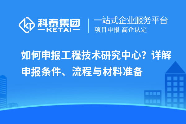 如何申報工程技術研究中心？詳解申報條件、流程與材料準備