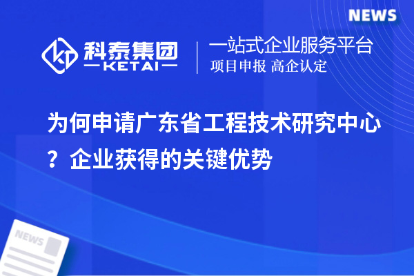為何申請廣東省工程技術(shù)研究中心？企業(yè)獲得的關(guān)鍵優(yōu)勢