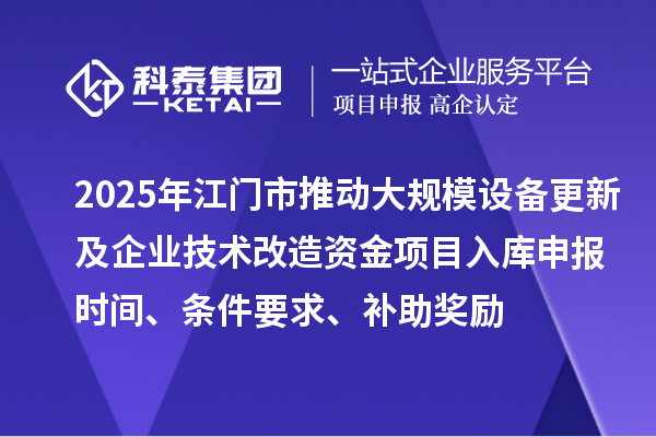 2025年江門市推動(dòng)大規(guī)模設(shè)備更新及企業(yè)技術(shù)改造資金項(xiàng)目入庫(kù)申報(bào)時(shí)間、條件要求、補(bǔ)助獎(jiǎng)勵(lì)