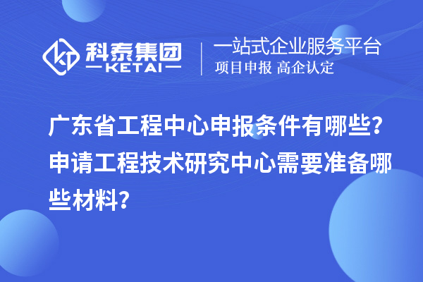 廣東省工程中心申報條件有哪些？申請工程技術研究中心需要準備哪些材料？