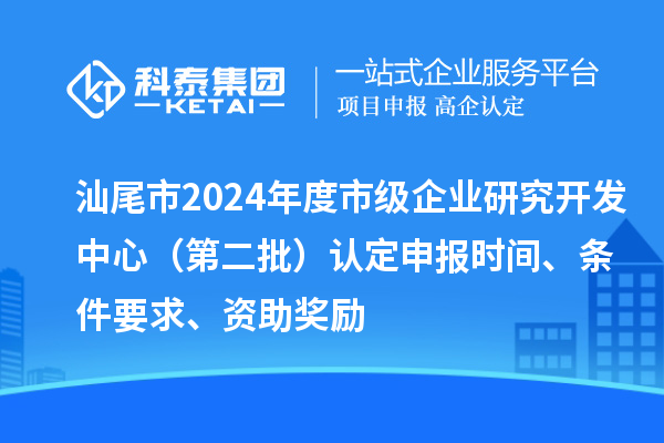 汕尾市2024年度市級企業研究開發中心（第二批）認定申報時間、條件要求、資助獎勵