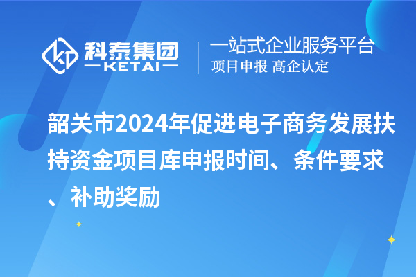 韶關市2024年促進電子商務發展扶持資金項目庫申報時間、條件要求、補助獎勵