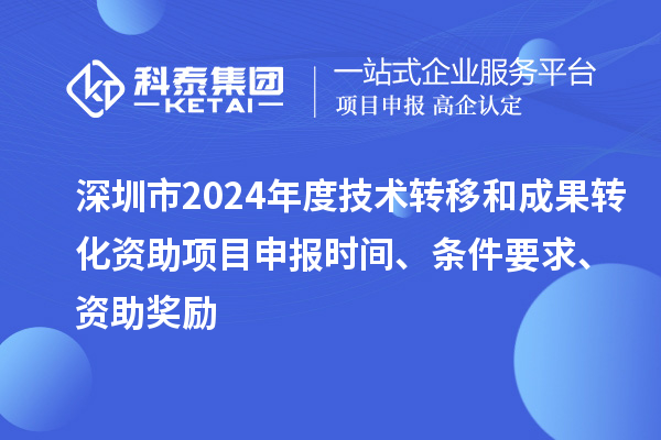 深圳市2024年度技術轉移和成果轉化資助<a href=http://www.tensang.com/shenbao.html target=_blank class=infotextkey>項目申報</a>時間、條件要求、資助獎勵