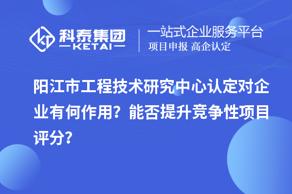 陽(yáng)江市工程技術(shù)研究中心認(rèn)定對(duì)企業(yè)有何作用？能否提升競(jìng)爭(zhēng)性項(xiàng)目評(píng)分？