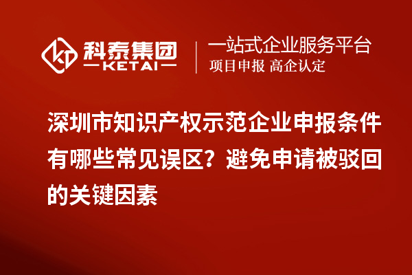 深圳市知識(shí)產(chǎn)權(quán)示范企業(yè)申報(bào)條件有哪些常見誤區(qū)？避免申請(qǐng)被駁回的關(guān)鍵因素