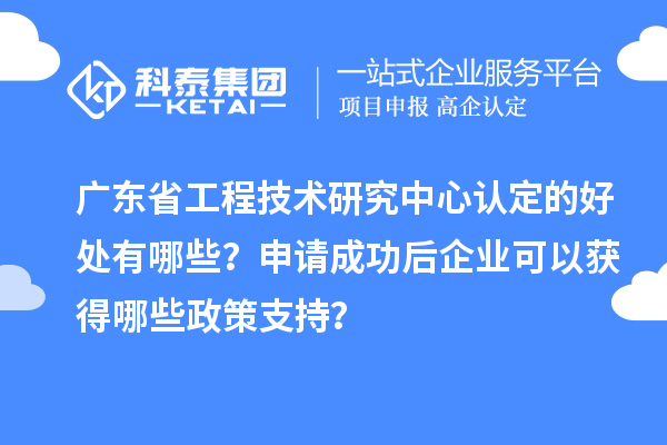 廣東省工程技術研究中心認定的好處有哪些？申請成功后企業可以獲得哪些政策支持？