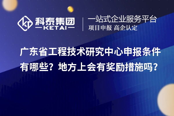 <a href=http://www.tensang.com/fuwu/gongchengzhongxin.html target=_blank class=infotextkey>廣東省工程技術研究中心</a>申報條件有哪些？地方上會有獎勵措施嗎？