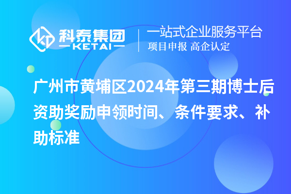 廣州市黃埔區2024年第三期博士后資助獎勵申領時間、條件要求、補助標準