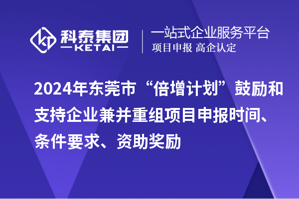 2024年?yáng)|莞市“倍增計(jì)劃”鼓勵(lì)和支持企業(yè)兼并重組項(xiàng)目申報(bào)時(shí)間、條件要求、資助獎(jiǎng)勵(lì)