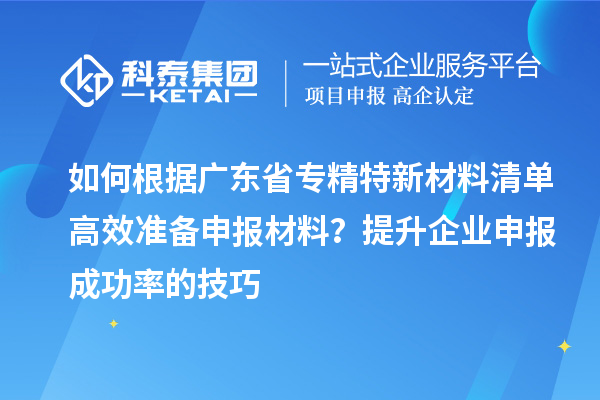 如何根據廣東省專精特新材料清單高效準備申報材料？提升企業(yè)申報成功率的技巧