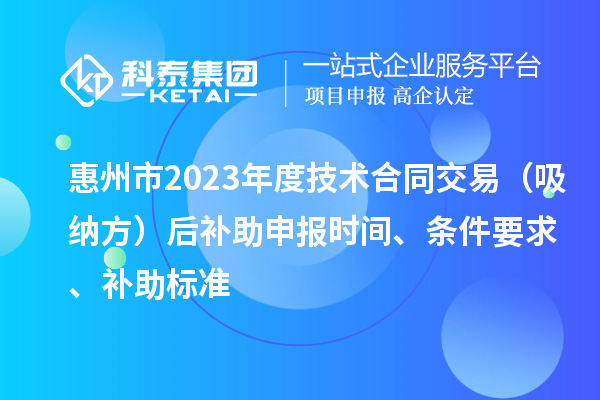 惠州市2023年度技術合同交易（吸納方）后補助申報時間、條件要求、補助標準
