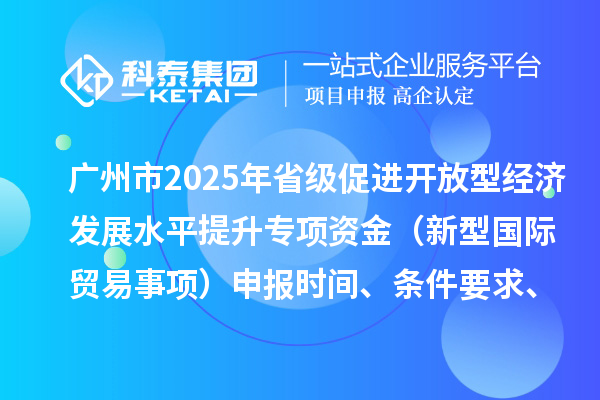 廣州市2025年省級促進開放型經(jīng)濟發(fā)展水平提升專項資金（新型國際貿(mào)易事項）申報時間、條件要求、扶持獎勵