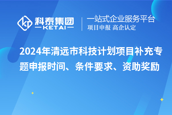 2024年清遠市科技計劃項目補充專題申報時間、條件要求、資助獎勵