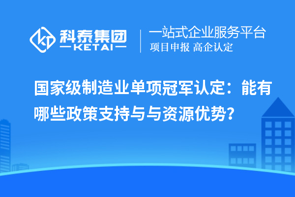 國家級制造業單項冠軍認定：能有哪些政策支持與與資源優勢？
