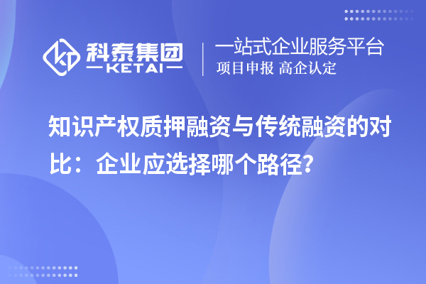 知識產權質押融資與傳統融資的對比：企業應選擇哪個路徑？