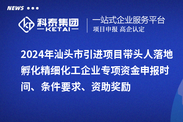2024年汕頭市引進(jìn)項(xiàng)目帶頭人落地孵化精細(xì)化工企業(yè)專(zhuān)項(xiàng)資金申報(bào)時(shí)間、條件要求、資助獎(jiǎng)勵(lì)