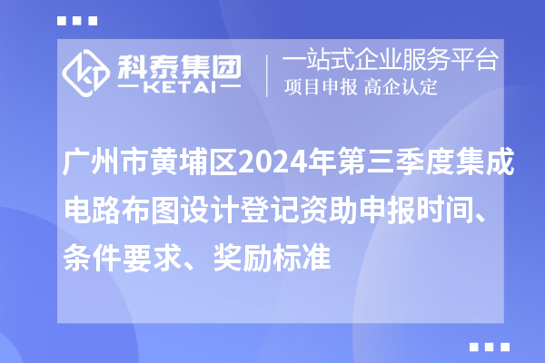 廣州市黃埔區(qū)2024年第三季度集成電路布圖設計登記資助申報時間、條件要求、獎勵標準